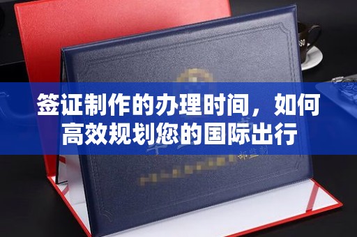 息烽签证制作的办理时间，如何高效规划您的国际出行